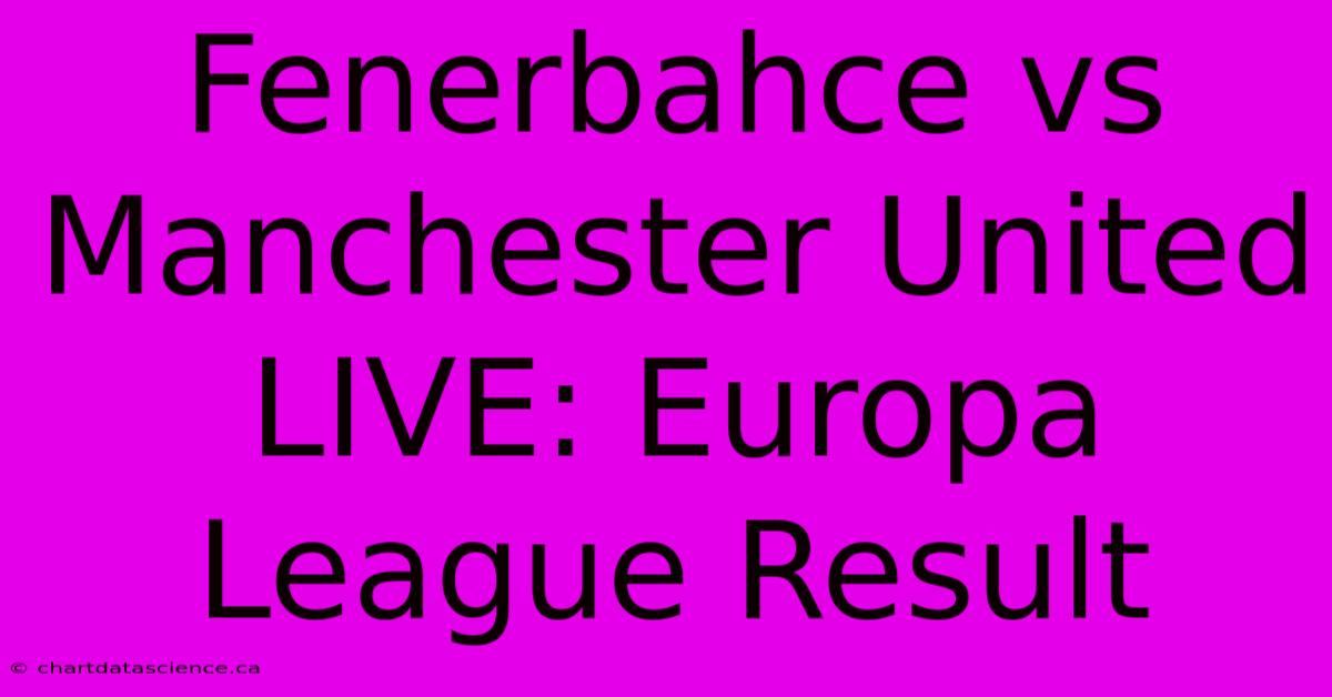 Fenerbahce Vs Manchester United LIVE: Europa League Result