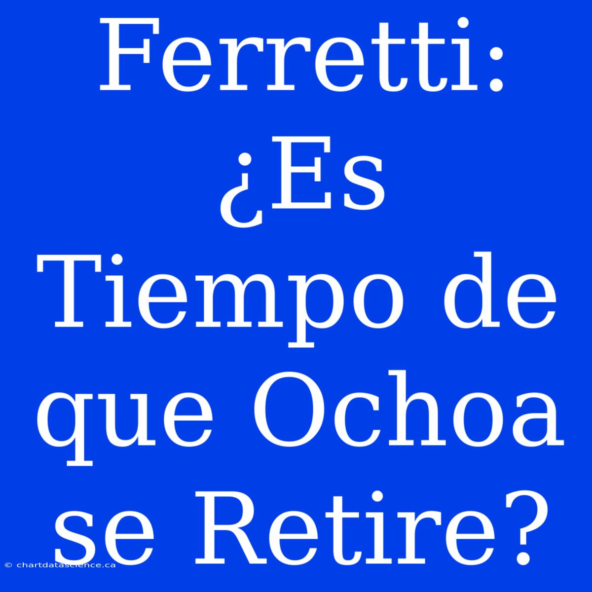 Ferretti: ¿Es Tiempo De Que Ochoa Se Retire?