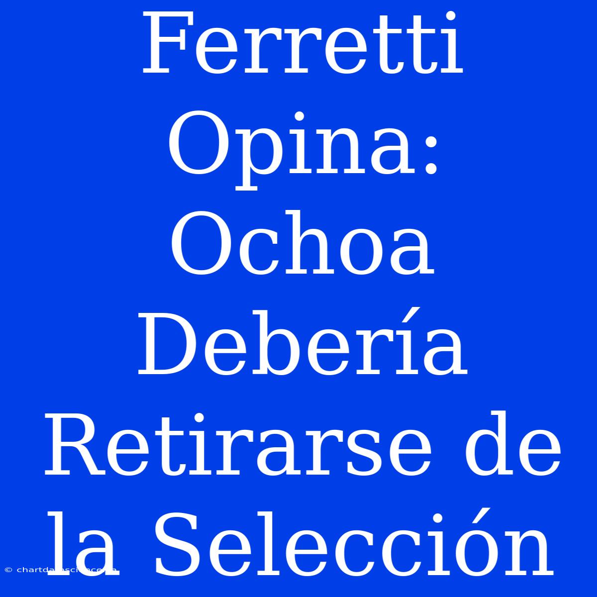 Ferretti Opina: Ochoa Debería Retirarse De La Selección