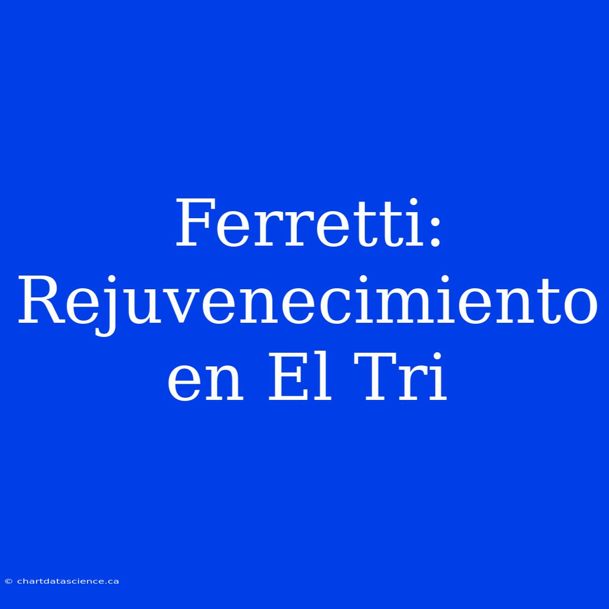 Ferretti: Rejuvenecimiento En El Tri