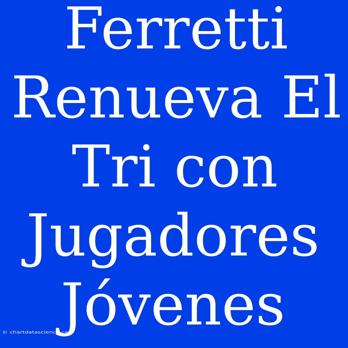 Ferretti Renueva El Tri Con Jugadores Jóvenes