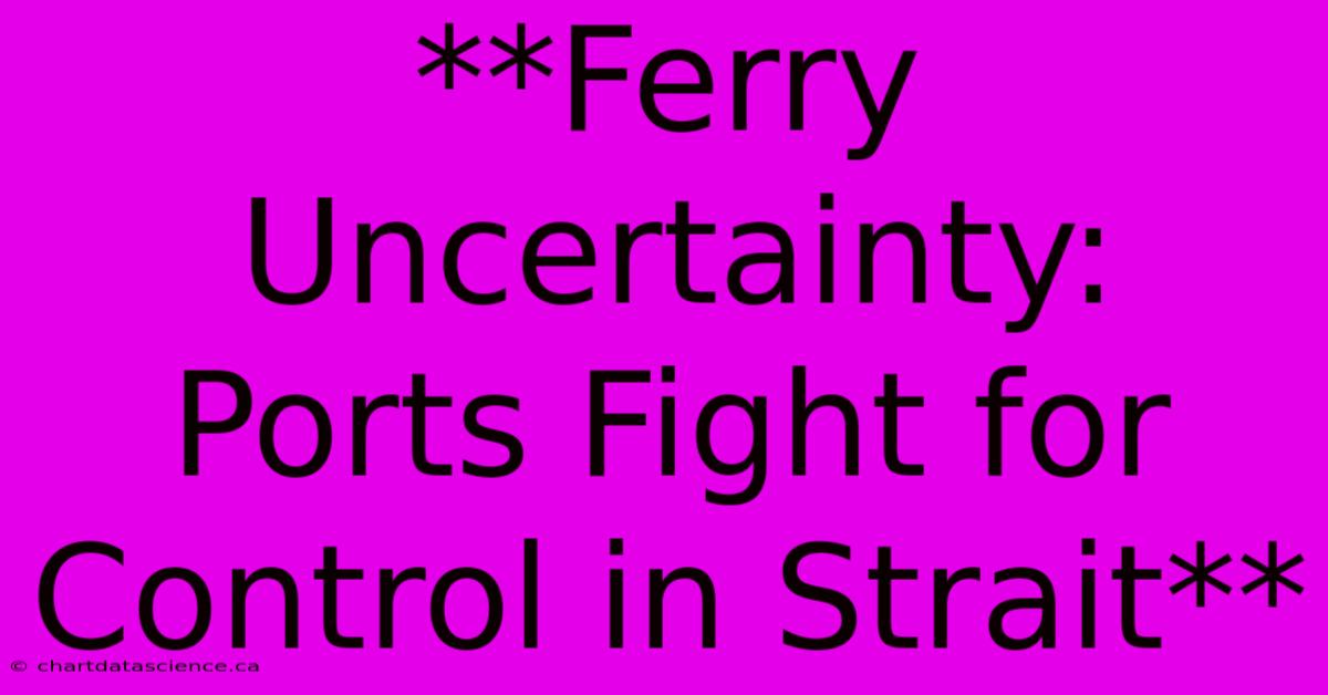 **Ferry Uncertainty: Ports Fight For Control In Strait**