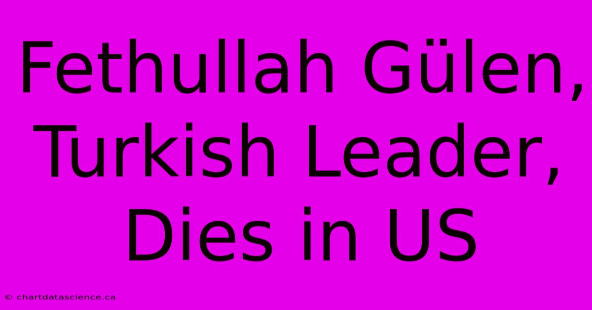 Fethullah Gülen, Turkish Leader, Dies In US