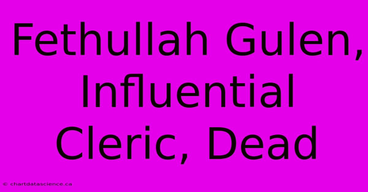 Fethullah Gulen, Influential Cleric, Dead 