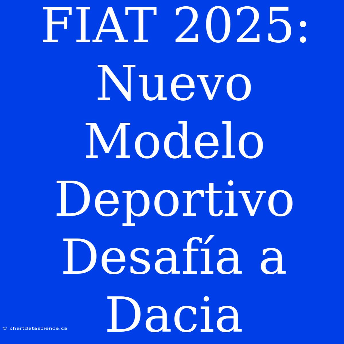 FIAT 2025: Nuevo Modelo Deportivo Desafía A Dacia