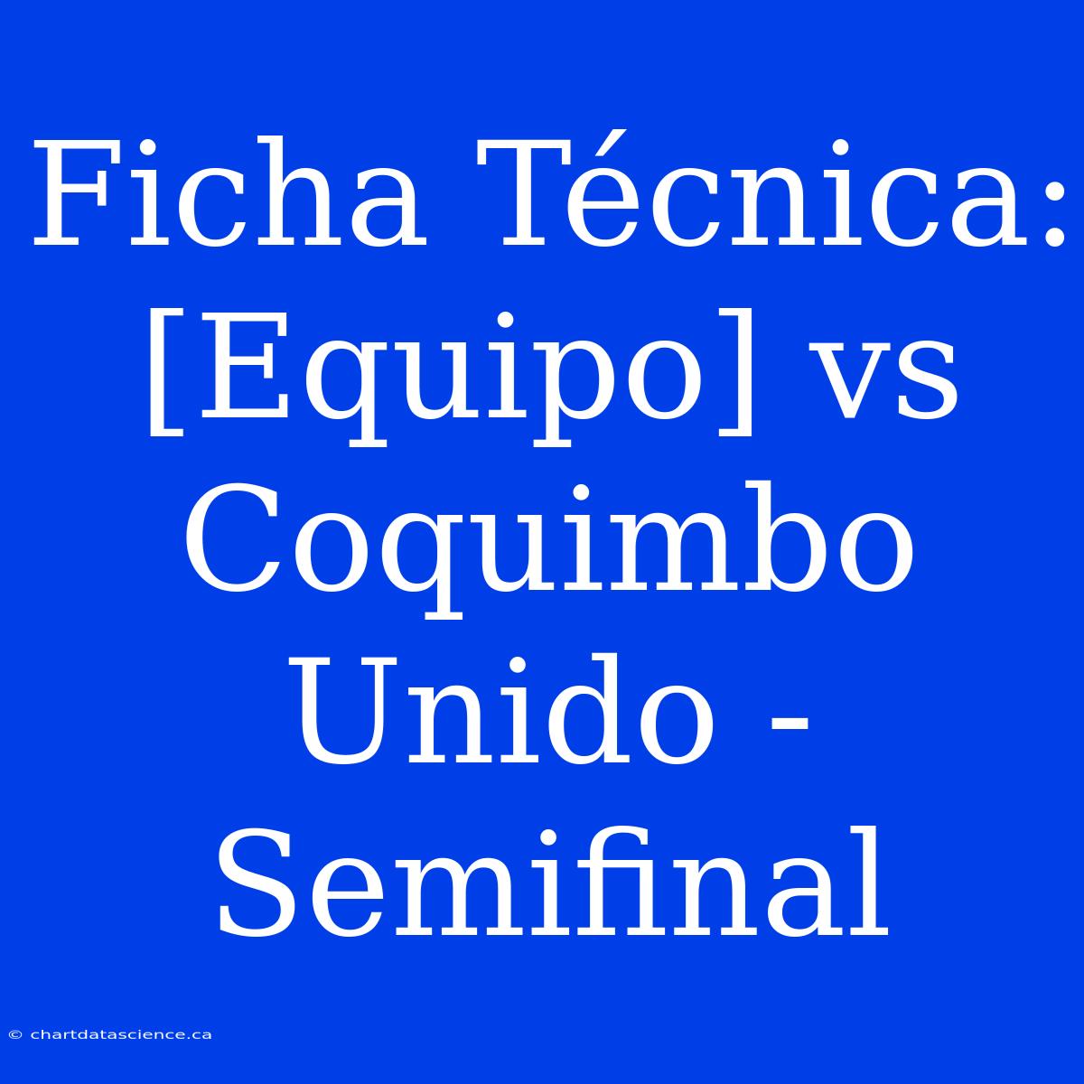 Ficha Técnica: [Equipo] Vs Coquimbo Unido - Semifinal