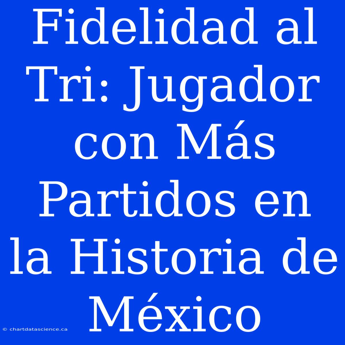 Fidelidad Al Tri: Jugador Con Más Partidos En La Historia De México