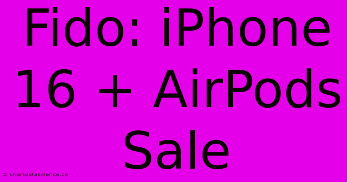 Fido: IPhone 16 + AirPods Sale