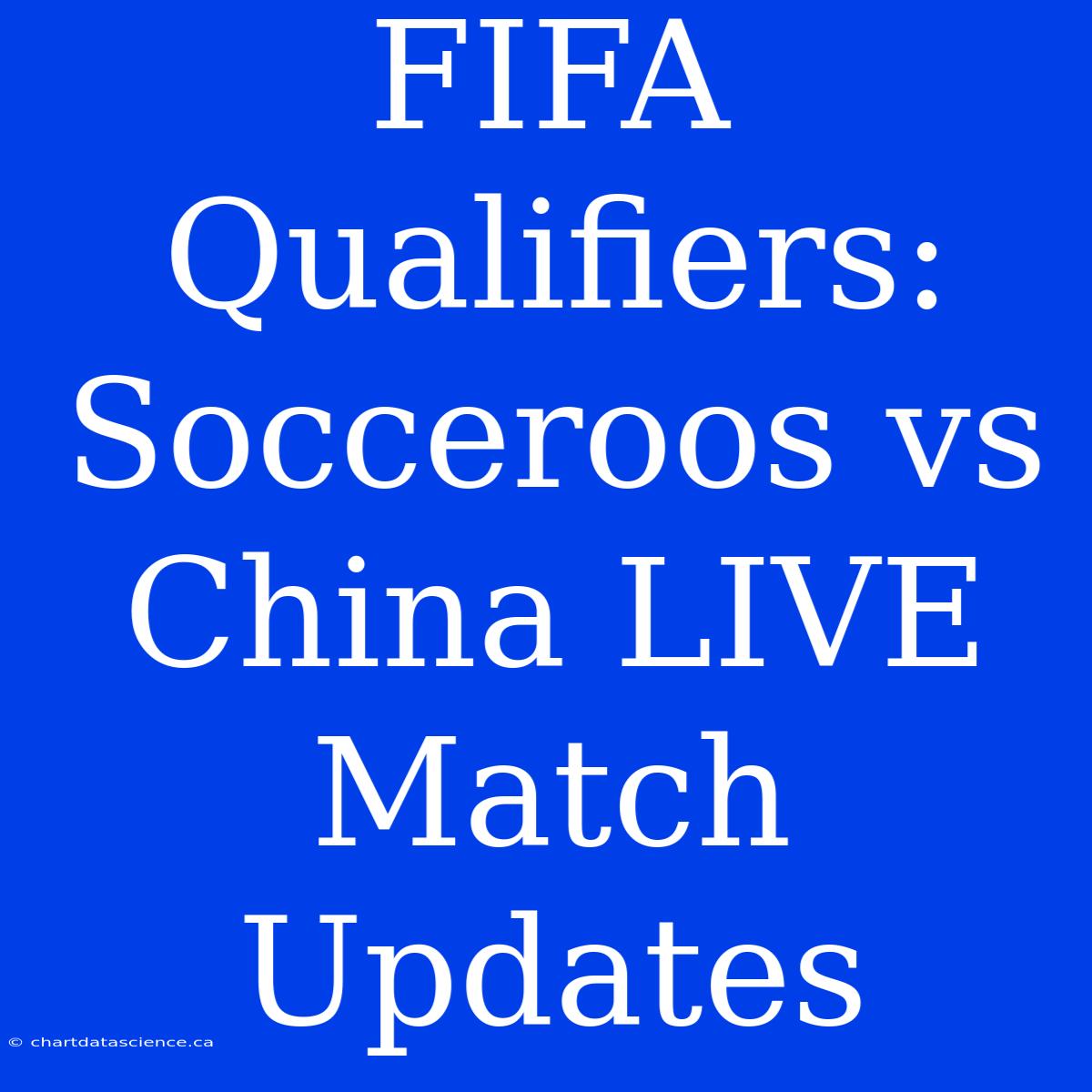 FIFA Qualifiers: Socceroos Vs China LIVE Match Updates