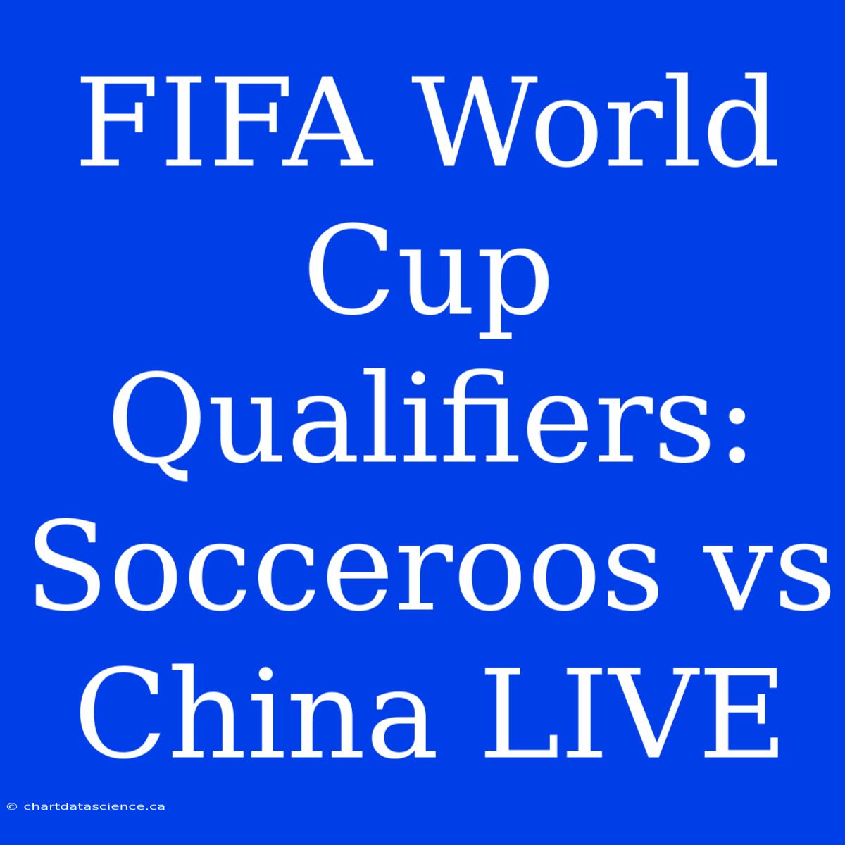 FIFA World Cup Qualifiers: Socceroos Vs China LIVE