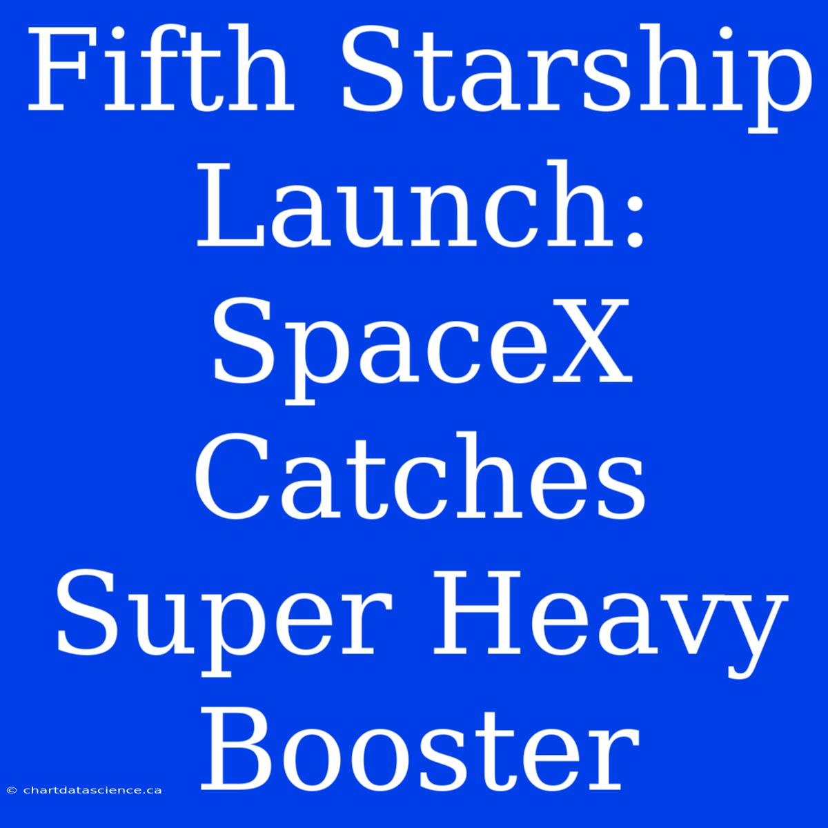 Fifth Starship Launch: SpaceX Catches Super Heavy Booster