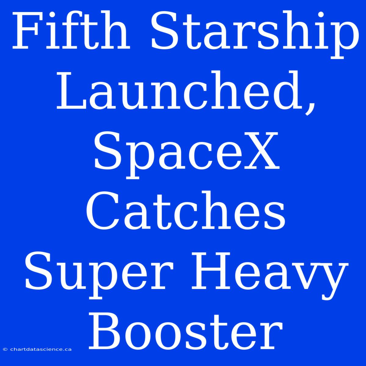 Fifth Starship Launched, SpaceX Catches Super Heavy Booster