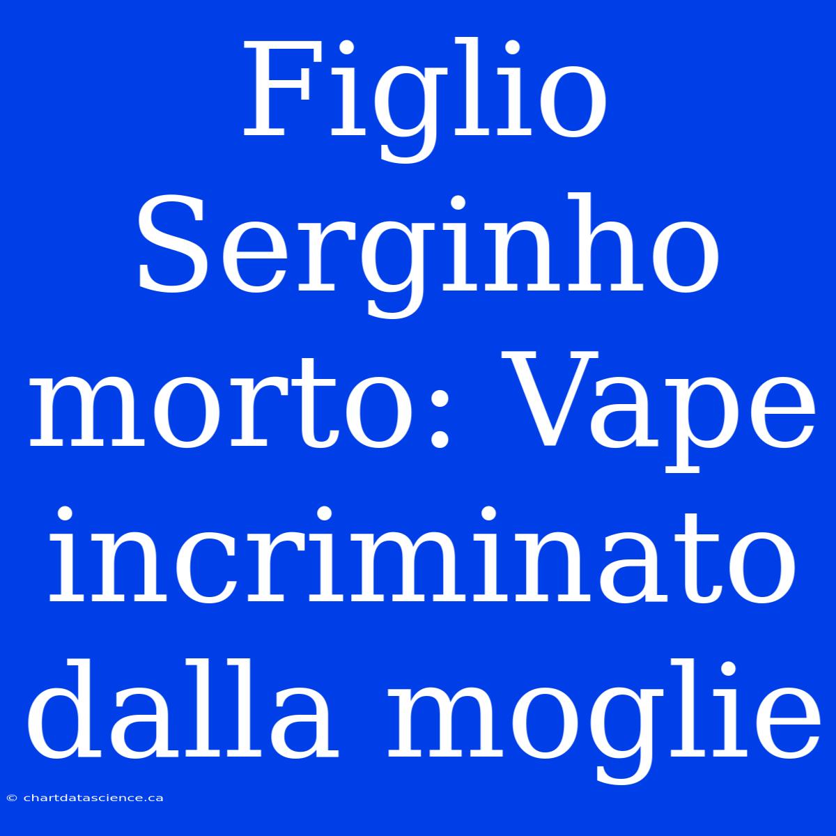 Figlio Serginho Morto: Vape Incriminato Dalla Moglie