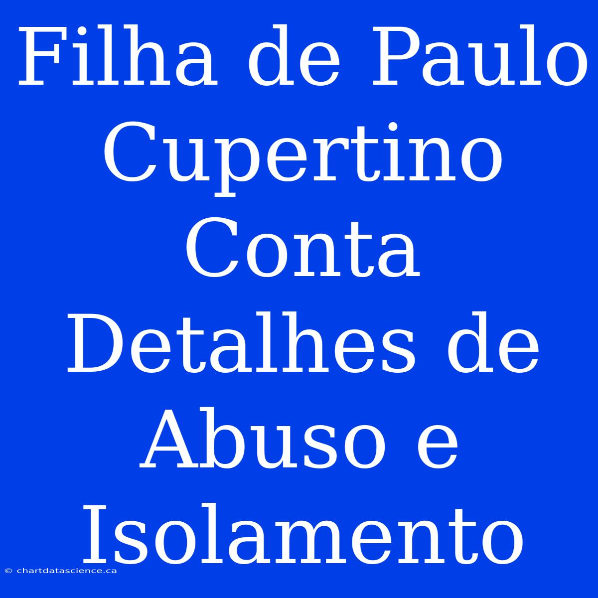 Filha De Paulo Cupertino Conta Detalhes De Abuso E Isolamento