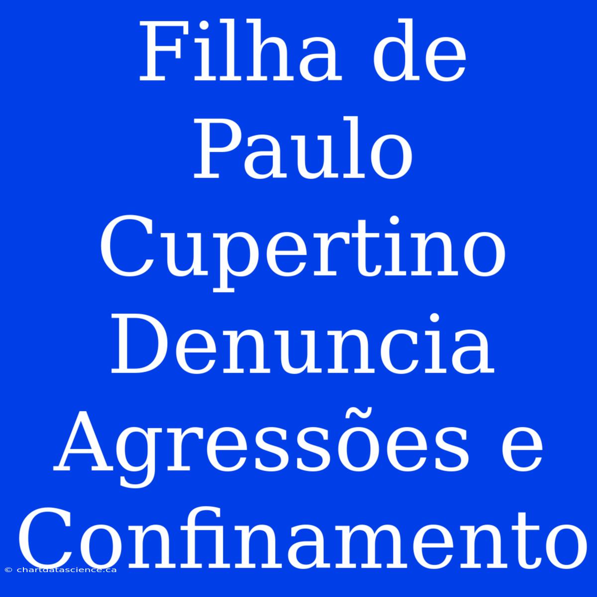 Filha De Paulo Cupertino Denuncia Agressões E Confinamento