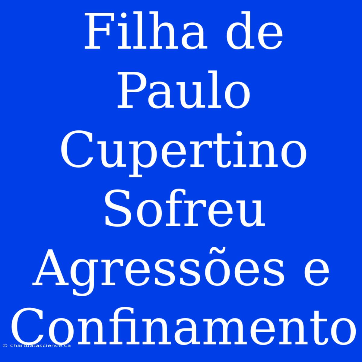 Filha De Paulo Cupertino Sofreu Agressões E Confinamento