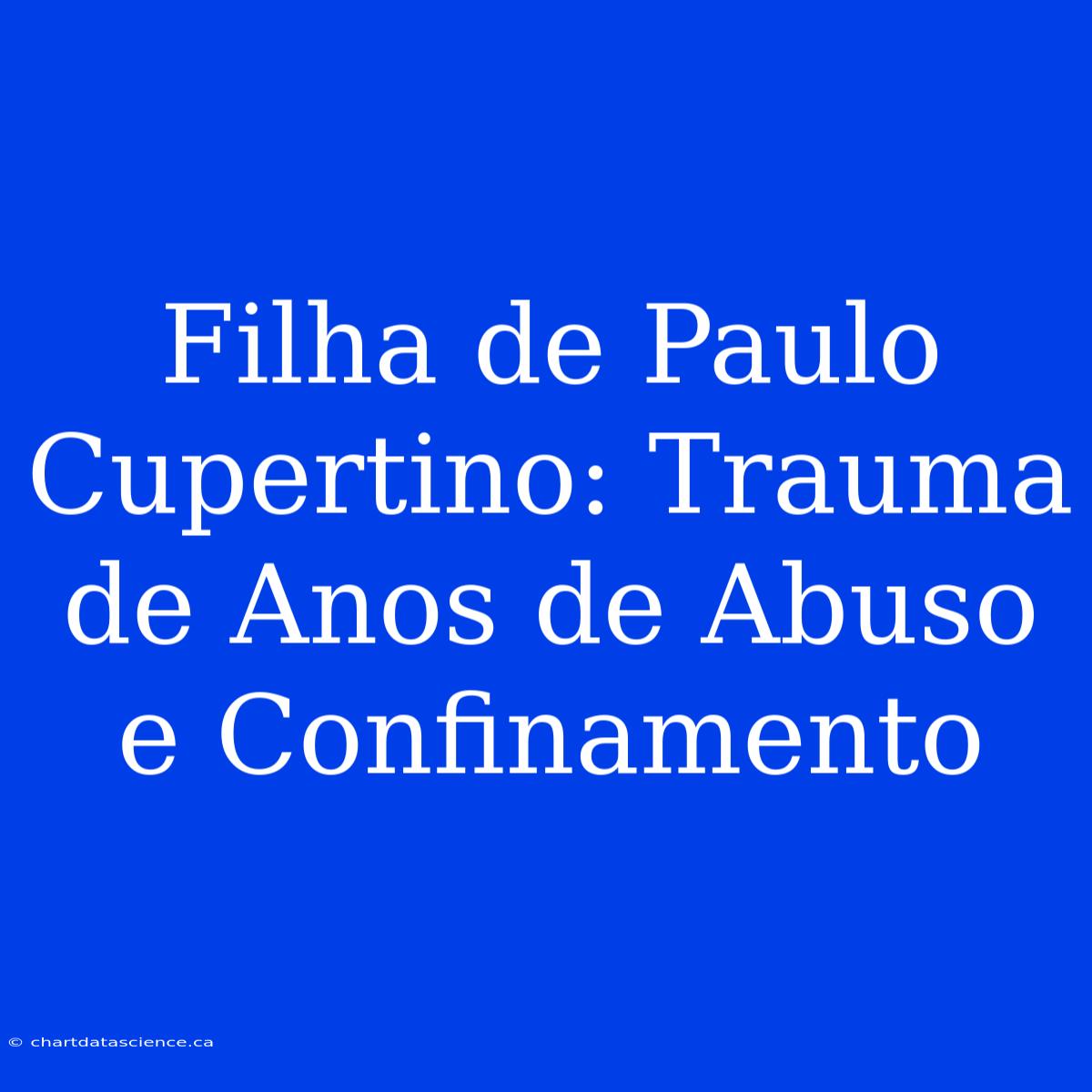 Filha De Paulo Cupertino: Trauma De Anos De Abuso E Confinamento