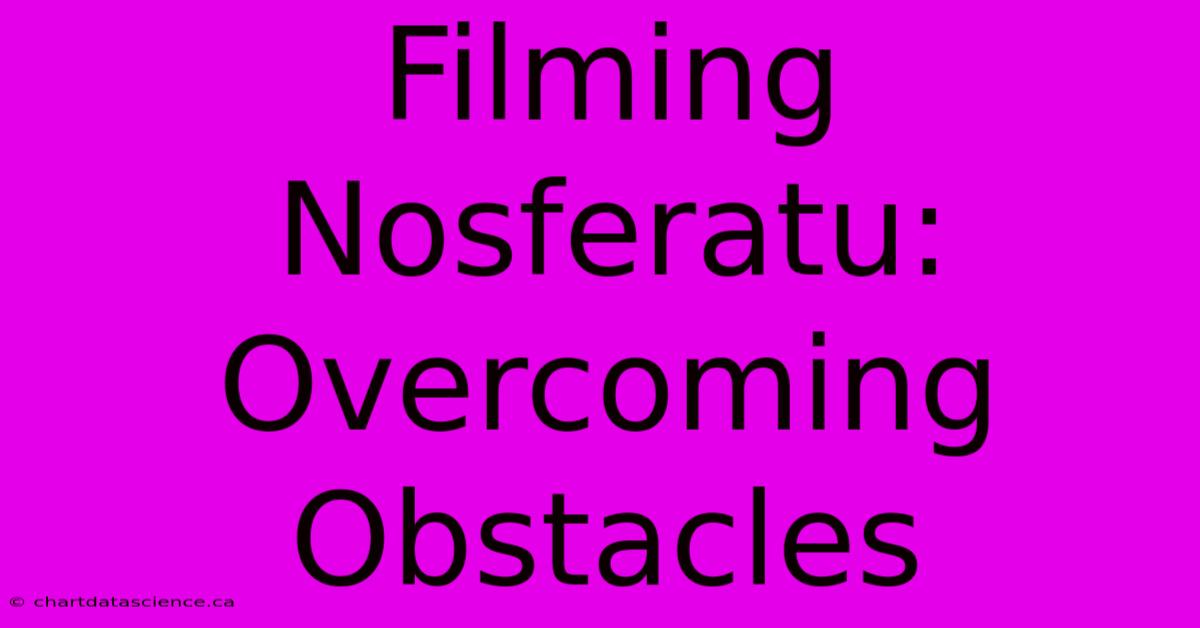 Filming Nosferatu: Overcoming Obstacles