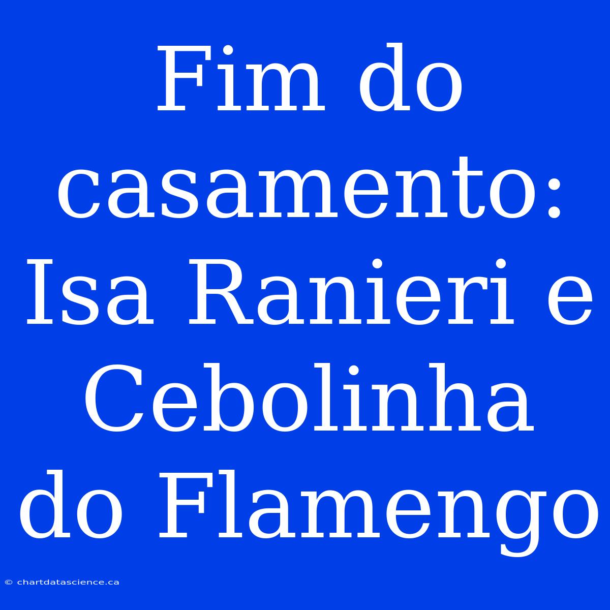 Fim Do Casamento: Isa Ranieri E Cebolinha Do Flamengo