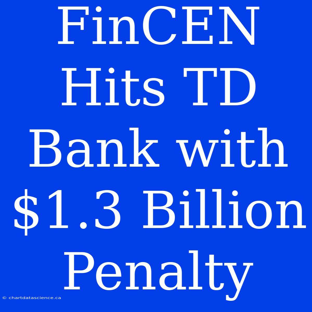 FinCEN Hits TD Bank With $1.3 Billion Penalty