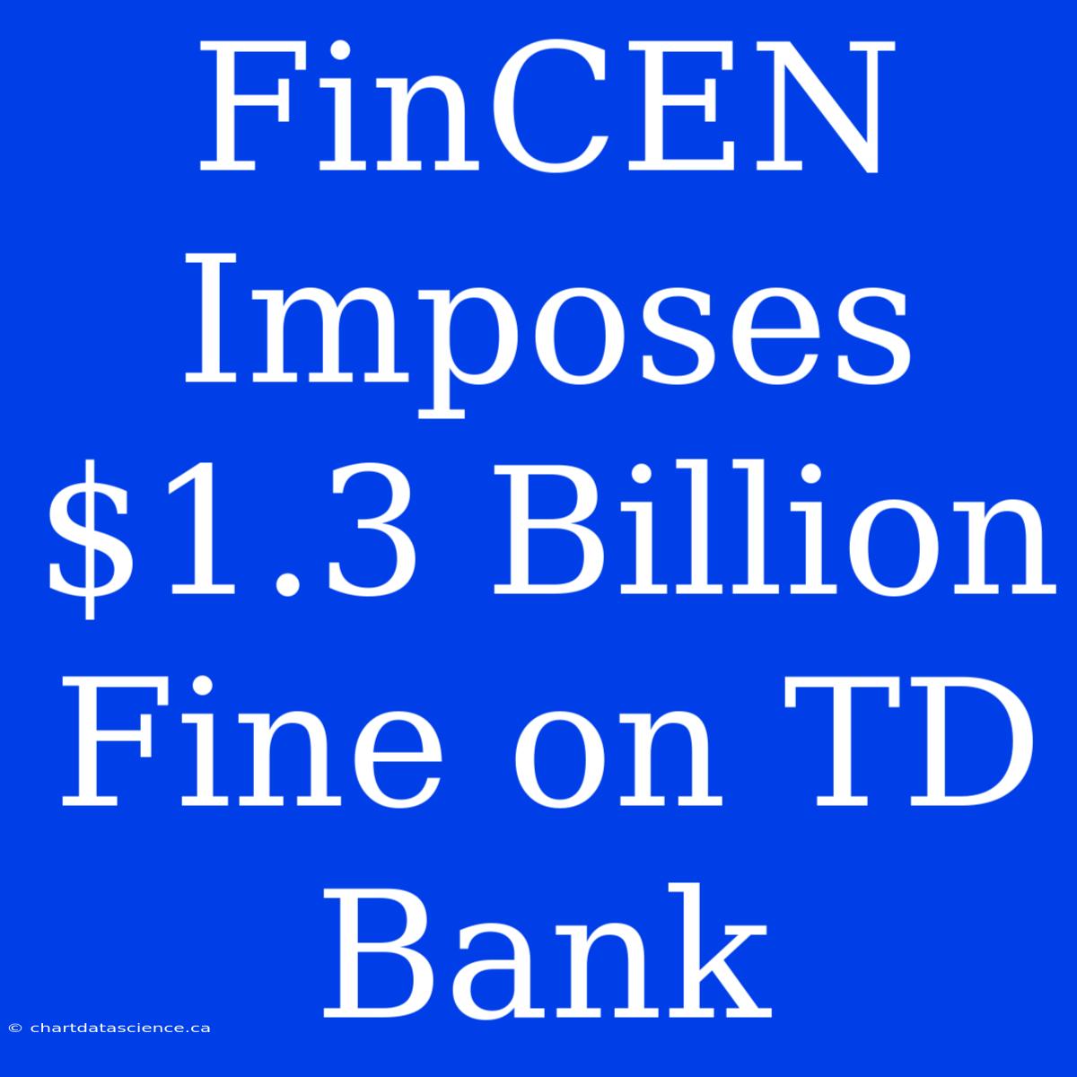 FinCEN Imposes $1.3 Billion Fine On TD Bank