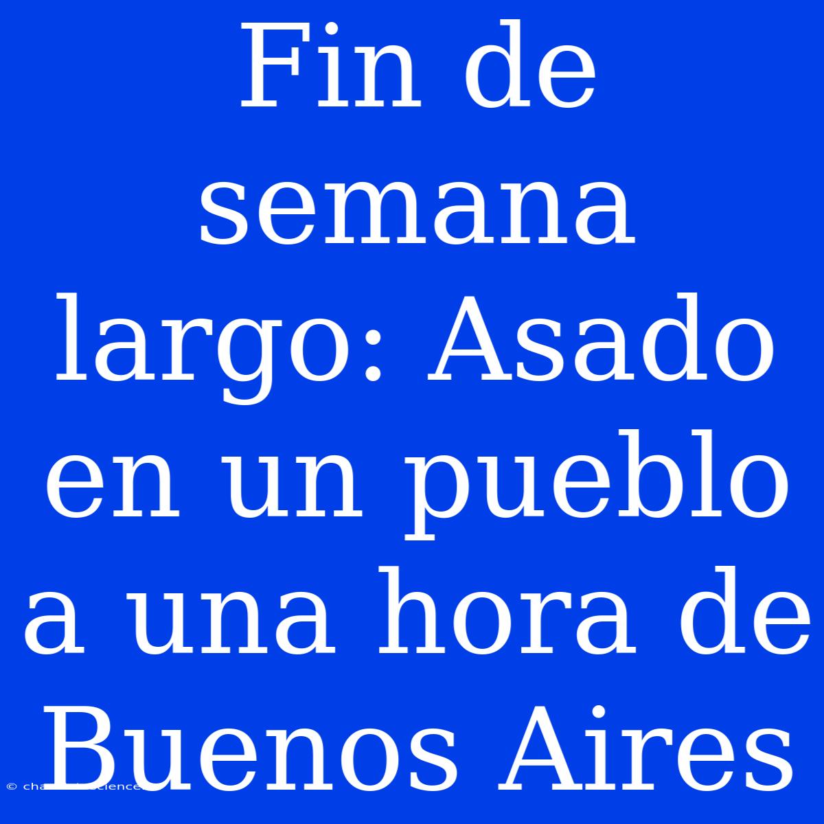 Fin De Semana Largo: Asado En Un Pueblo A Una Hora De Buenos Aires