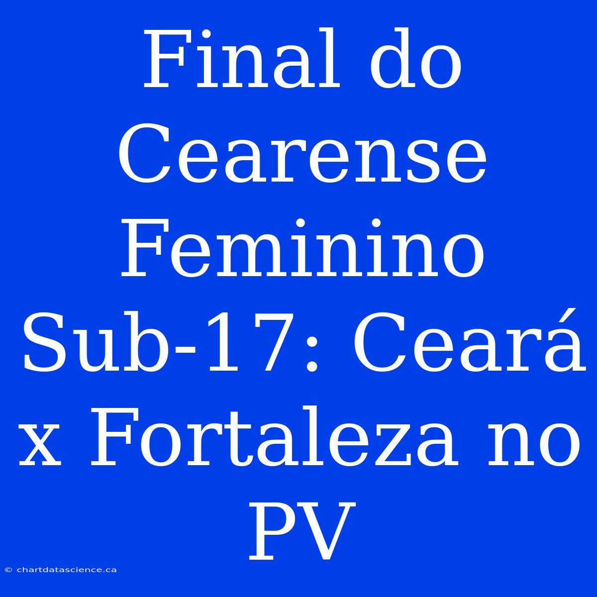 Final Do Cearense Feminino Sub-17: Ceará X Fortaleza No PV