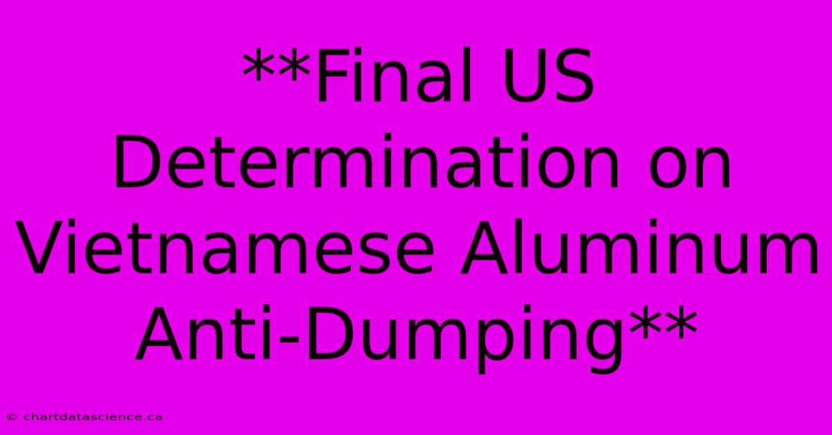 **Final US Determination On Vietnamese Aluminum Anti-Dumping**