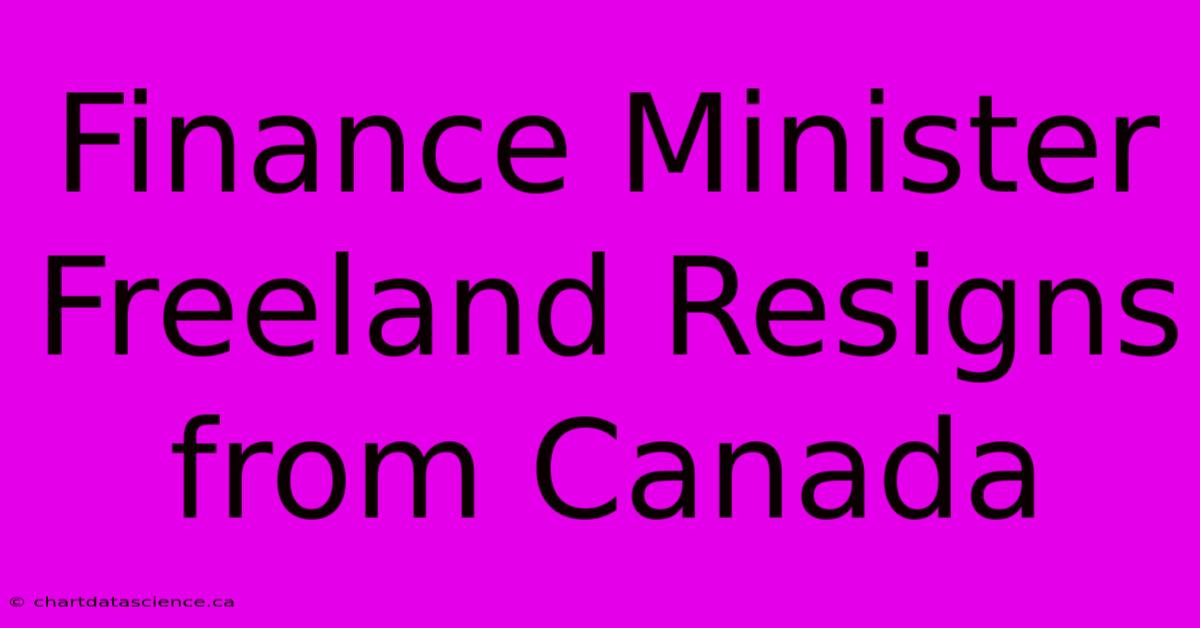 Finance Minister Freeland Resigns From Canada