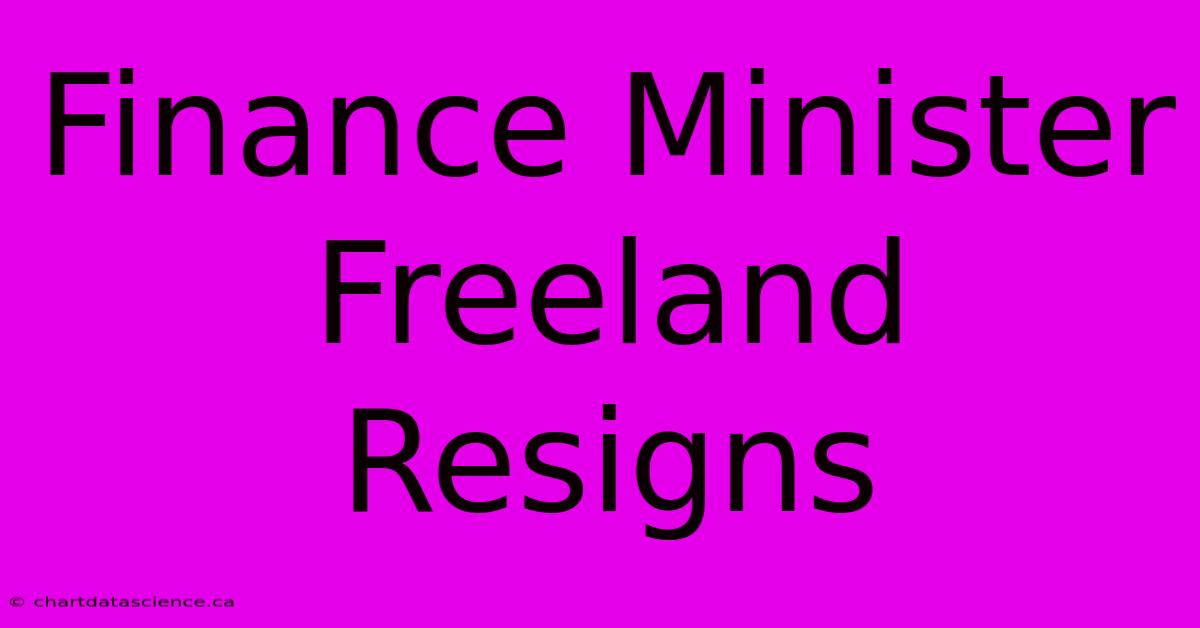 Finance Minister Freeland Resigns