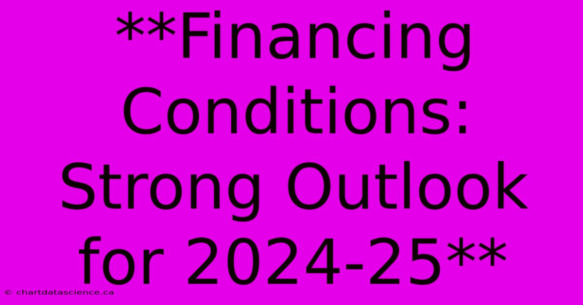 **Financing Conditions: Strong Outlook For 2024-25**