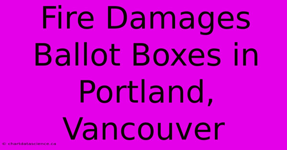 Fire Damages Ballot Boxes In Portland, Vancouver