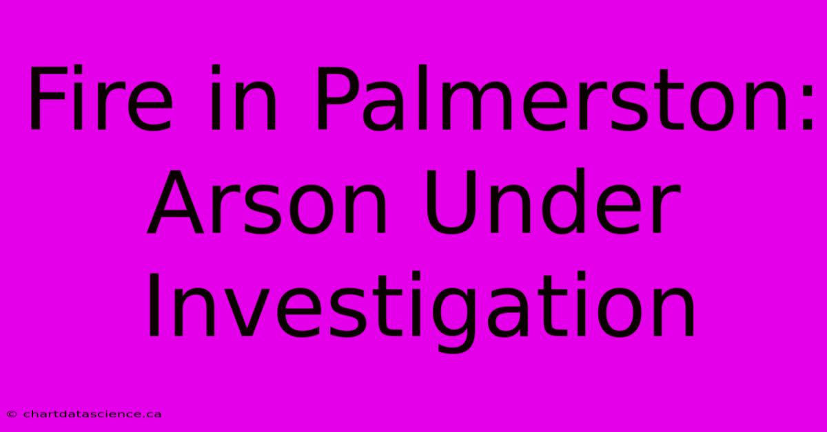 Fire In Palmerston: Arson Under Investigation