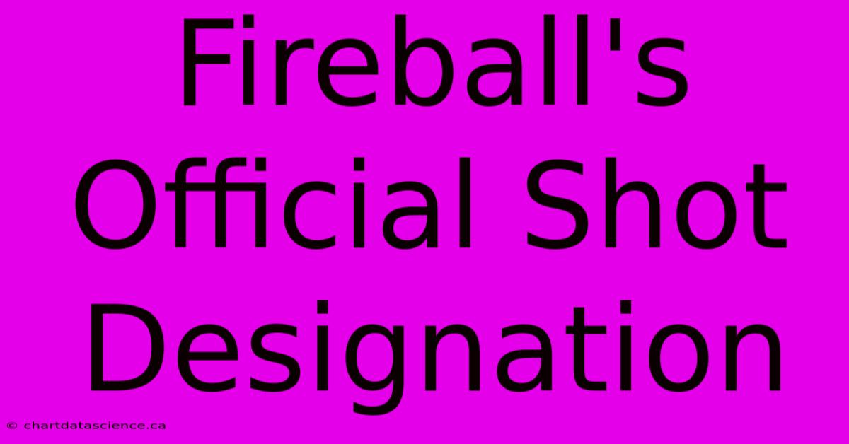 Fireball's Official Shot Designation