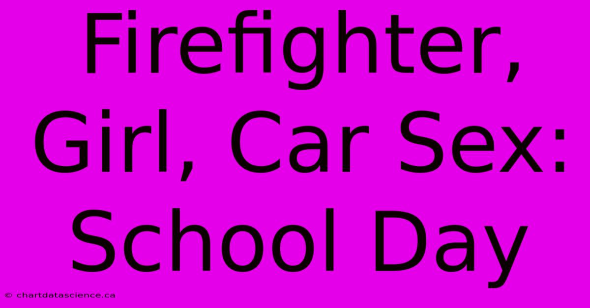 Firefighter, Girl, Car Sex: School Day