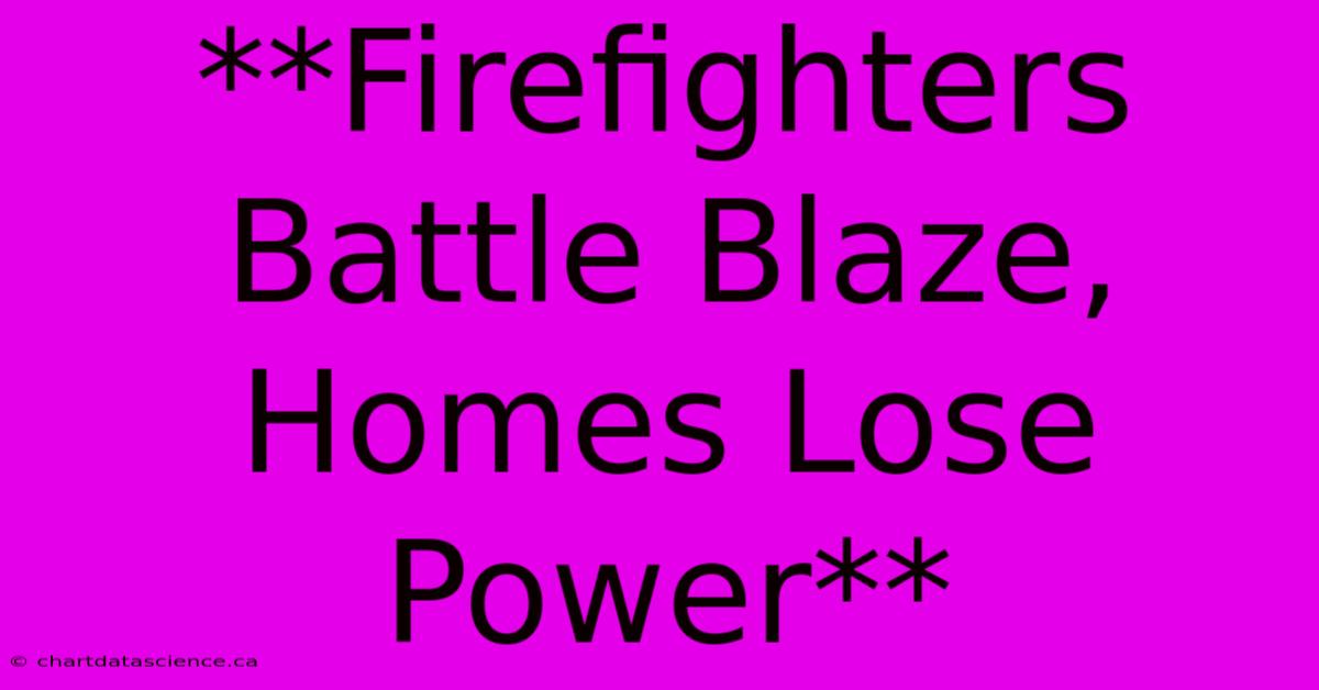 **Firefighters Battle Blaze, Homes Lose Power**