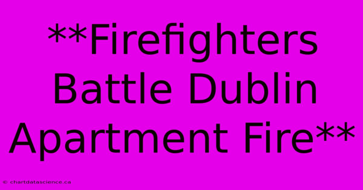 **Firefighters Battle Dublin Apartment Fire**