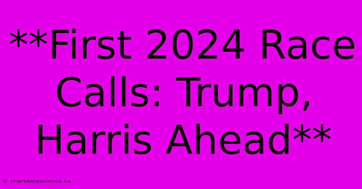 **First 2024 Race Calls: Trump, Harris Ahead**