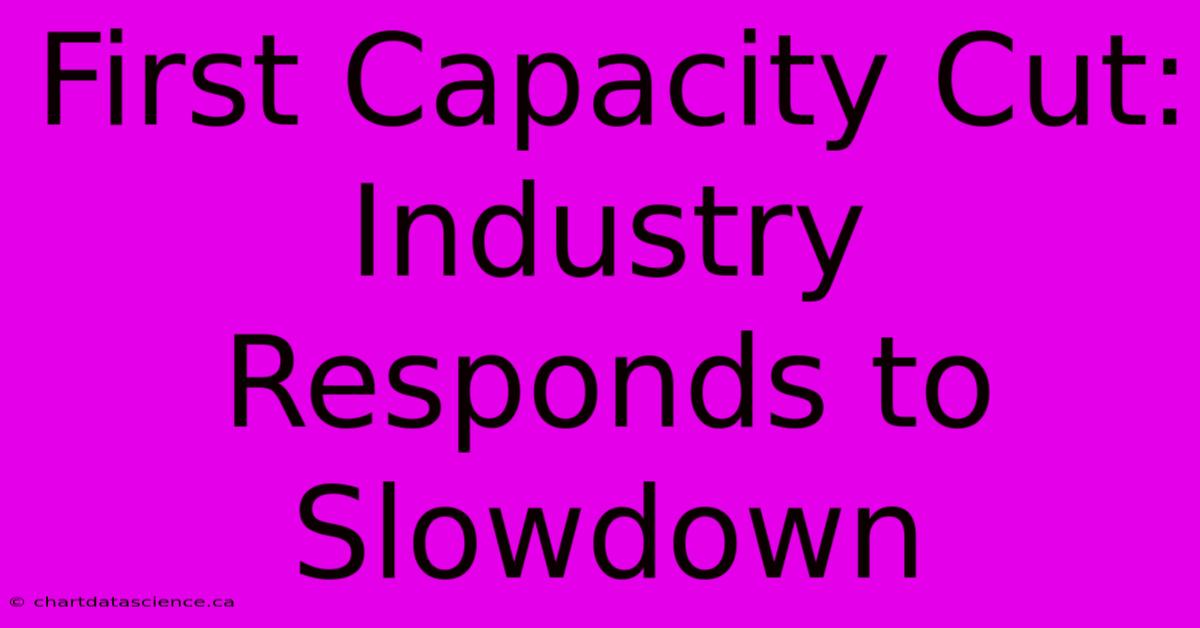 First Capacity Cut: Industry Responds To Slowdown