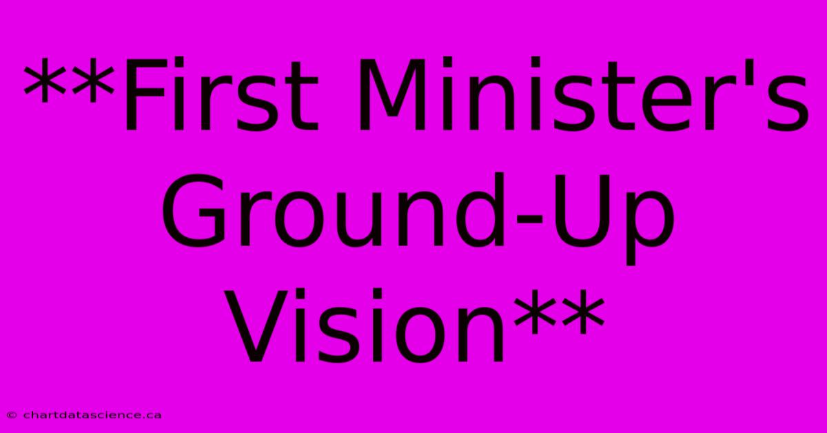 **First Minister's Ground-Up Vision**