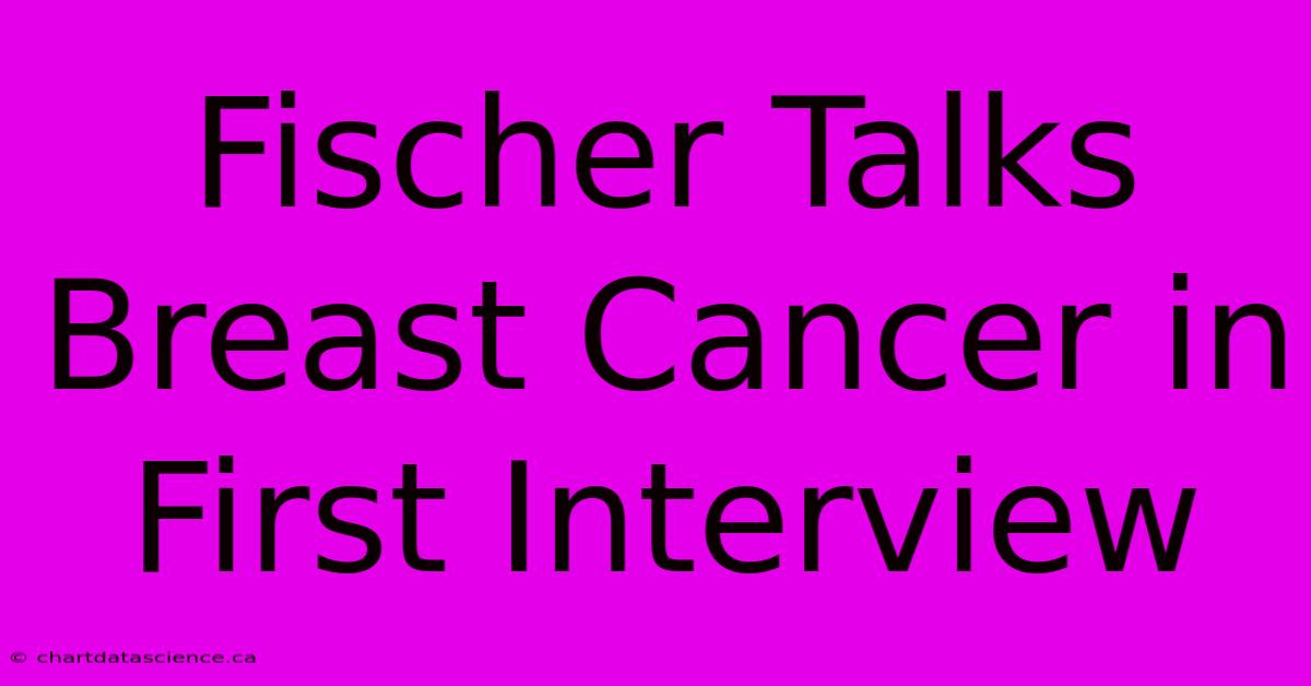 Fischer Talks Breast Cancer In First Interview