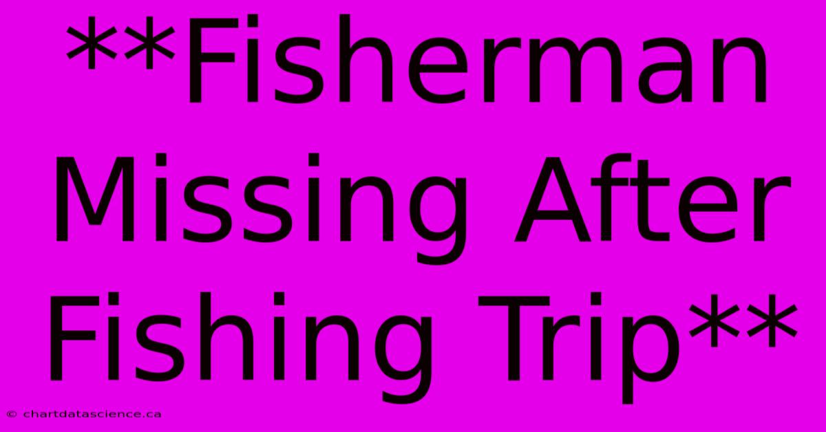 **Fisherman Missing After Fishing Trip**