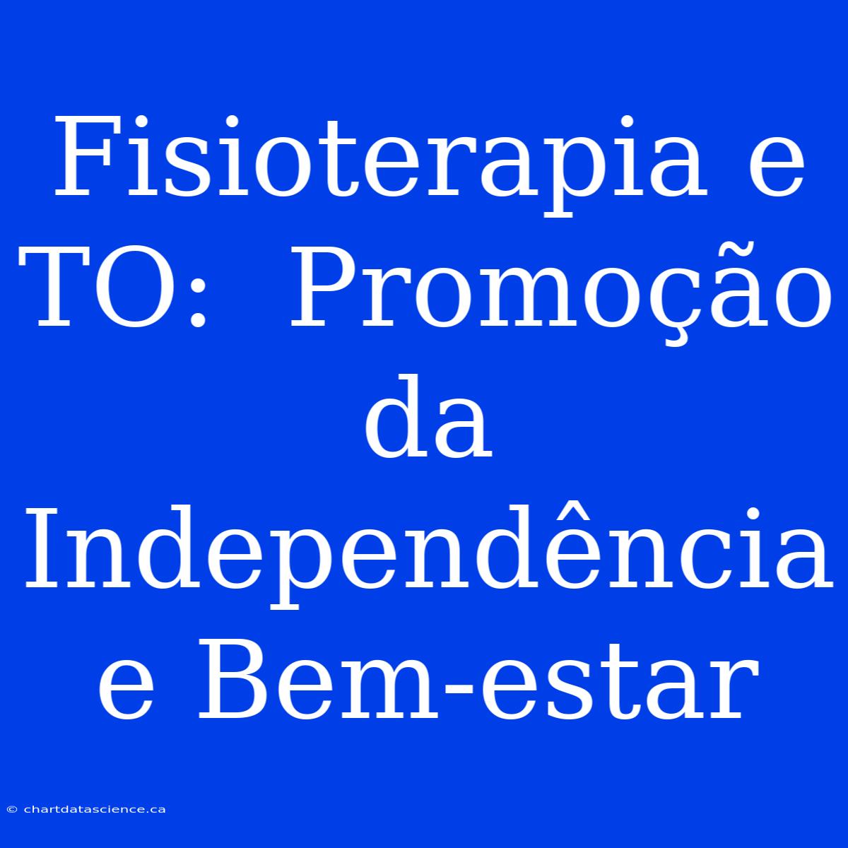 Fisioterapia E TO:  Promoção Da Independência E Bem-estar