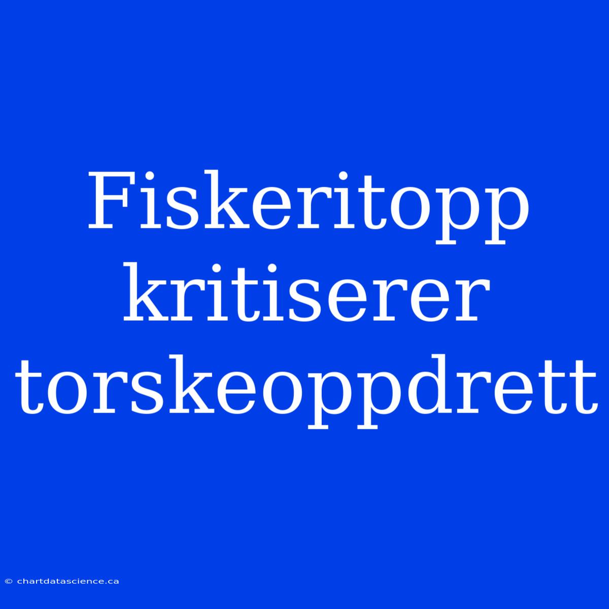 Fiskeritopp Kritiserer Torskeoppdrett