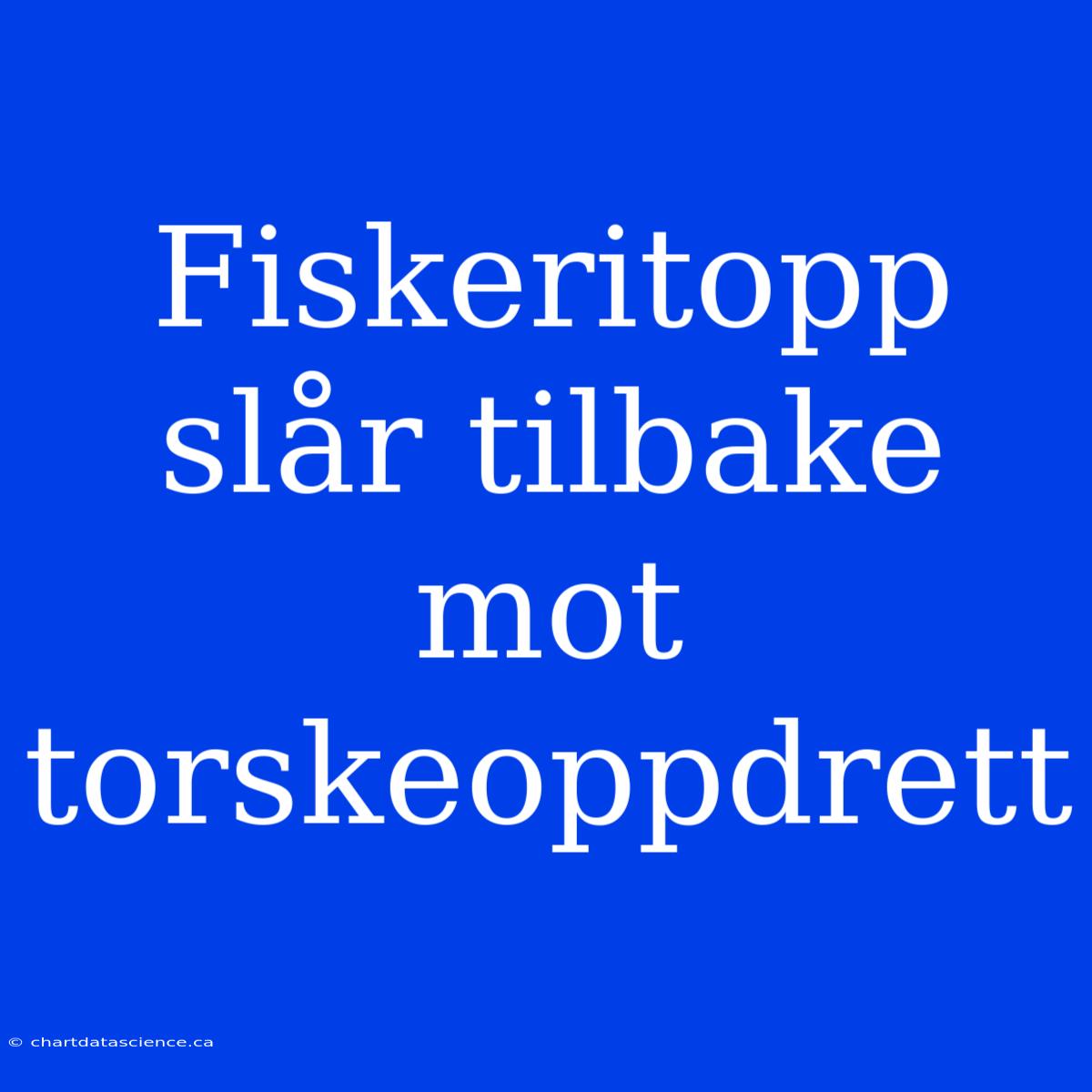 Fiskeritopp Slår Tilbake Mot Torskeoppdrett