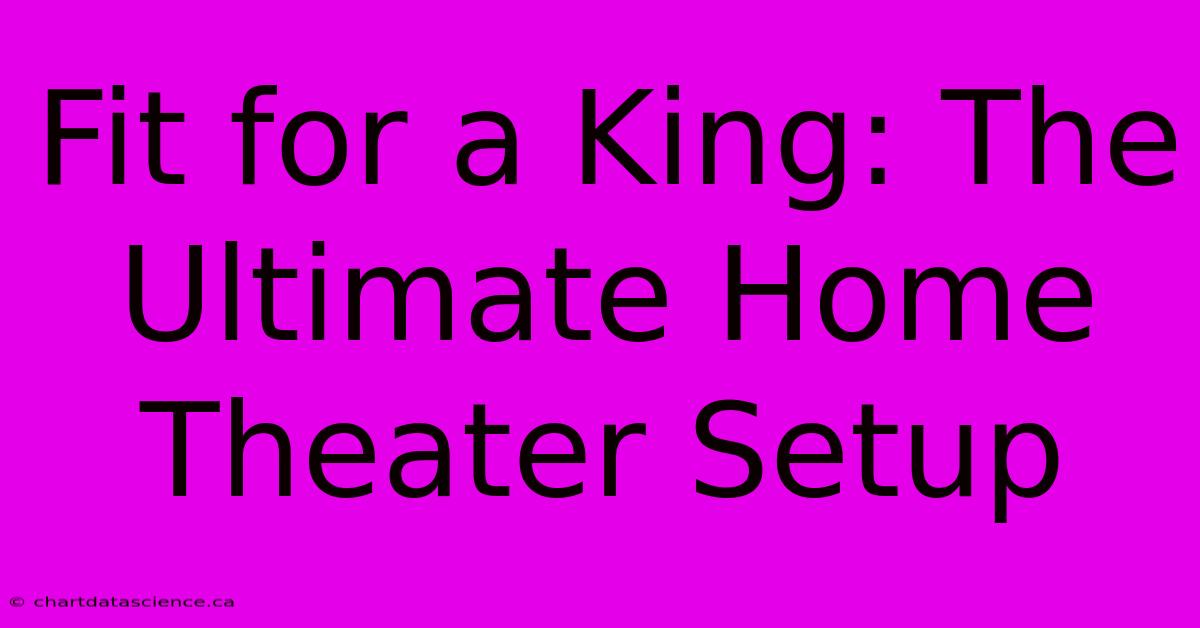 Fit For A King: The Ultimate Home Theater Setup 