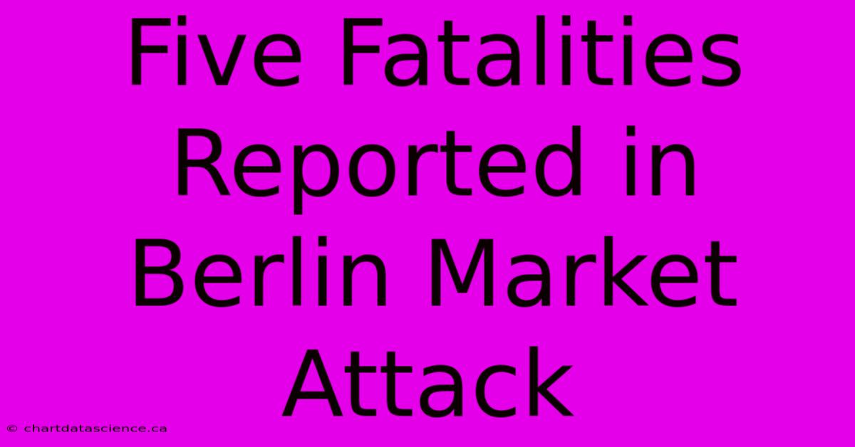 Five Fatalities Reported In Berlin Market Attack