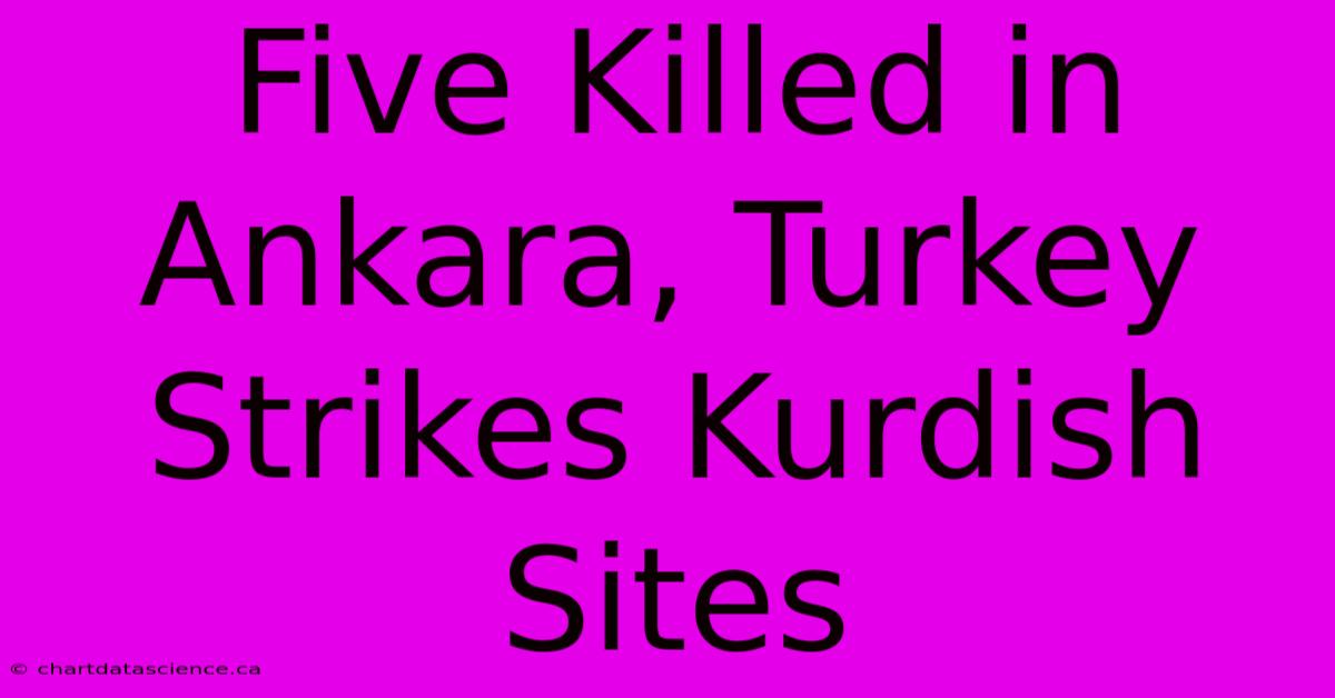 Five Killed In Ankara, Turkey Strikes Kurdish Sites