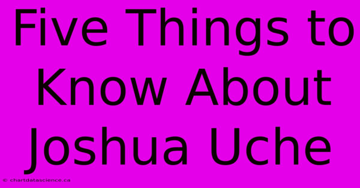 Five Things To Know About Joshua Uche