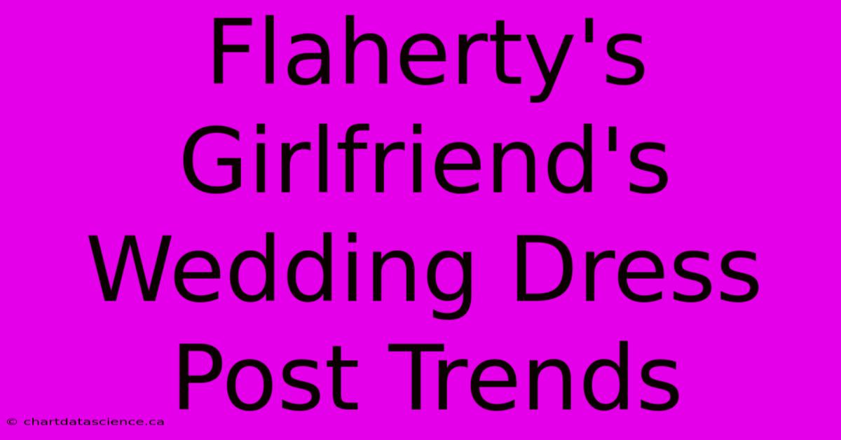 Flaherty's Girlfriend's Wedding Dress Post Trends